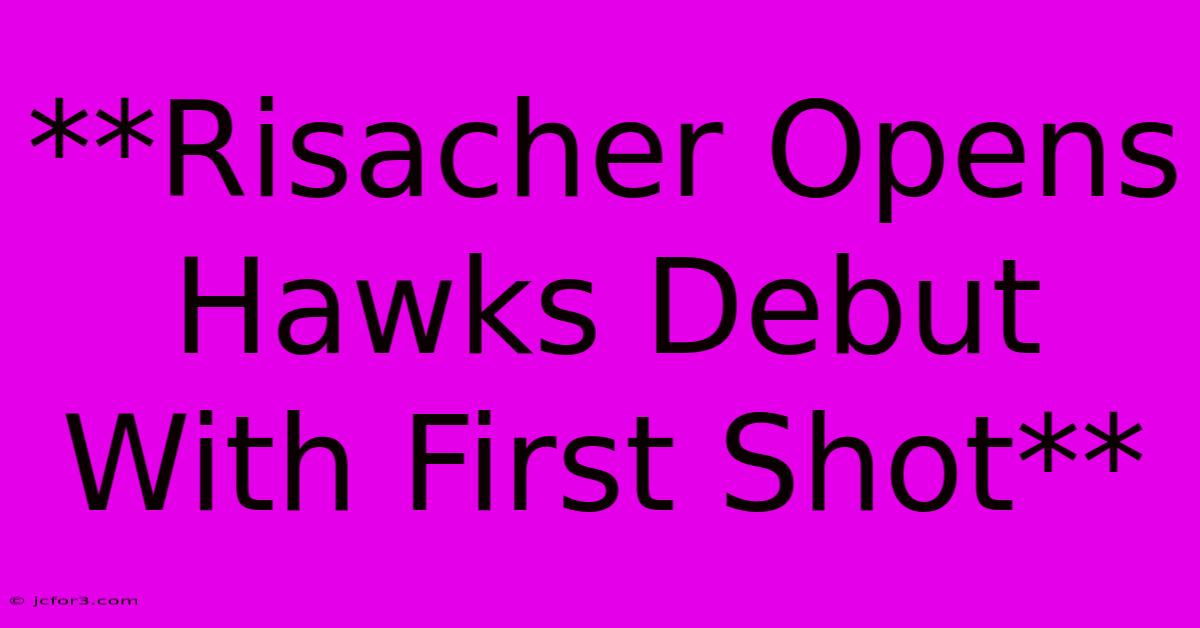 **Risacher Opens Hawks Debut With First Shot**