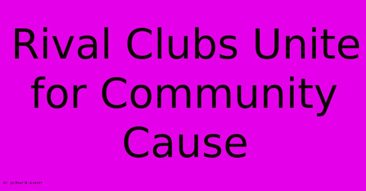 Rival Clubs Unite For Community Cause