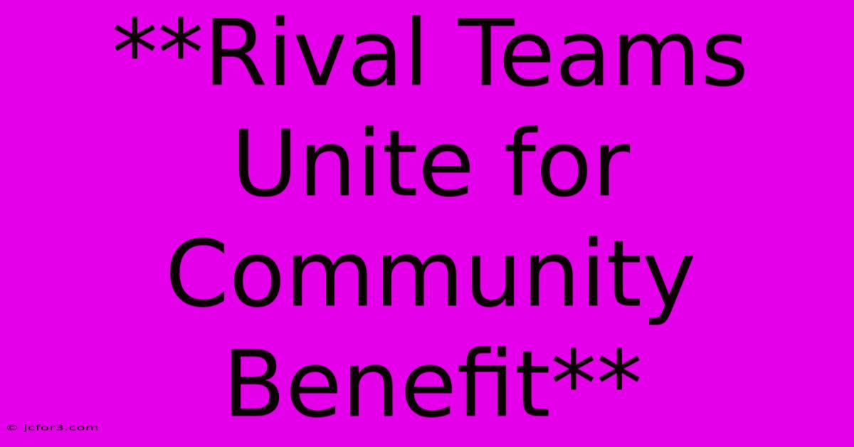 **Rival Teams Unite For Community Benefit**