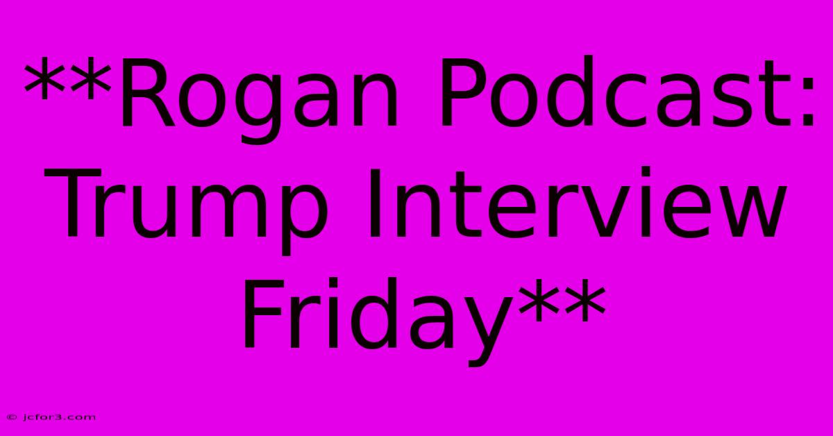 **Rogan Podcast: Trump Interview Friday** 