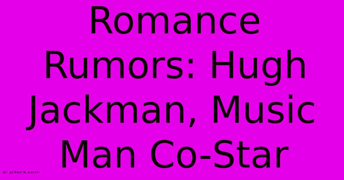 Romance Rumors: Hugh Jackman, Music Man Co-Star