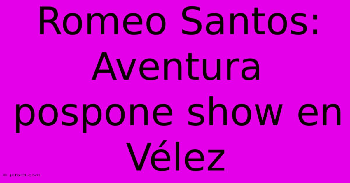 Romeo Santos: Aventura Pospone Show En Vélez