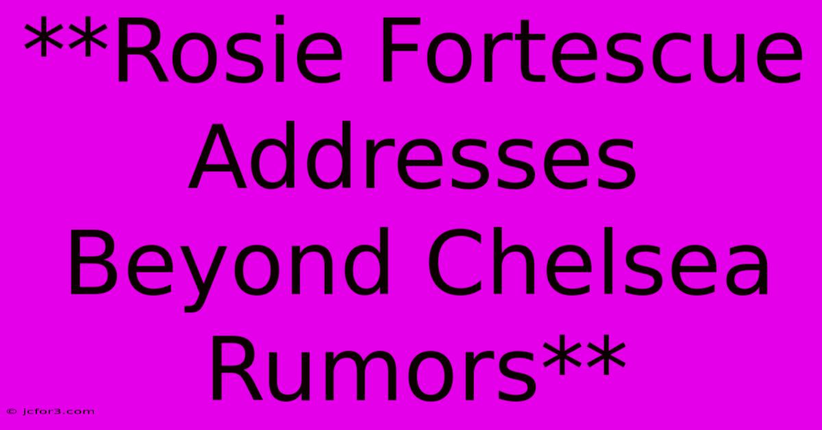 **Rosie Fortescue Addresses Beyond Chelsea Rumors**