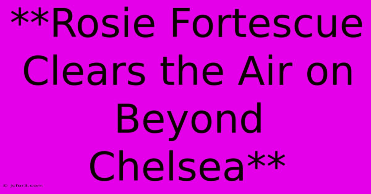 **Rosie Fortescue Clears The Air On Beyond Chelsea** 