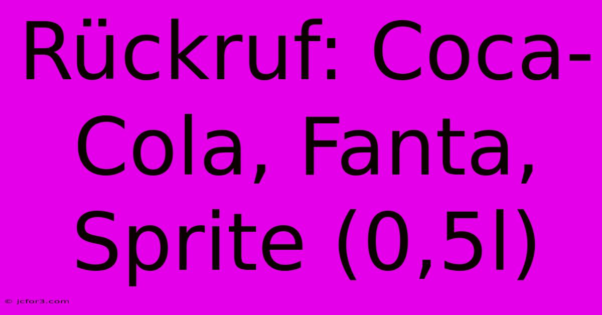 Rückruf: Coca-Cola, Fanta, Sprite (0,5l)