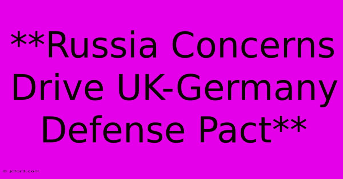 **Russia Concerns Drive UK-Germany Defense Pact** 