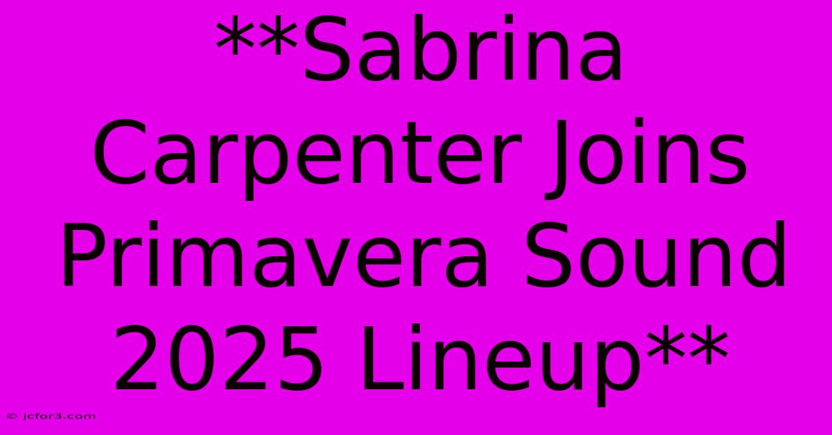 **Sabrina Carpenter Joins Primavera Sound 2025 Lineup**