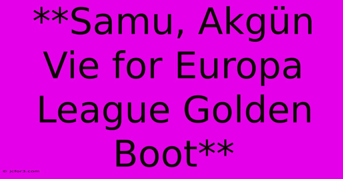 **Samu, Akgün Vie For Europa League Golden Boot**