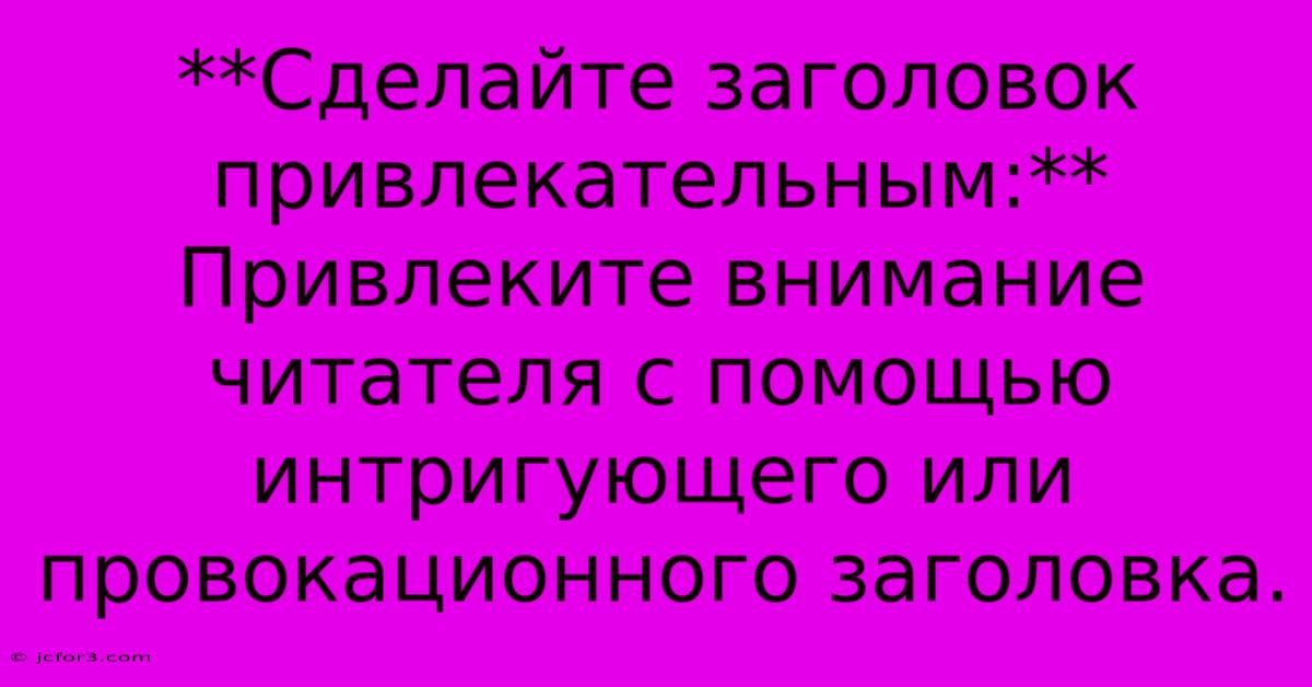 **Сделайте Заголовок Привлекательным:**  Привлеките Внимание Читателя С Помощью Интригующего Или Провокационного Заголовка.