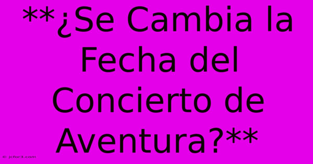 **¿Se Cambia La Fecha Del Concierto De Aventura?**