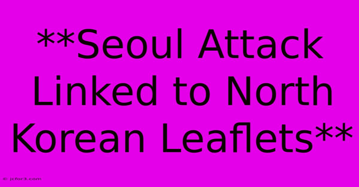 **Seoul Attack Linked To North Korean Leaflets**