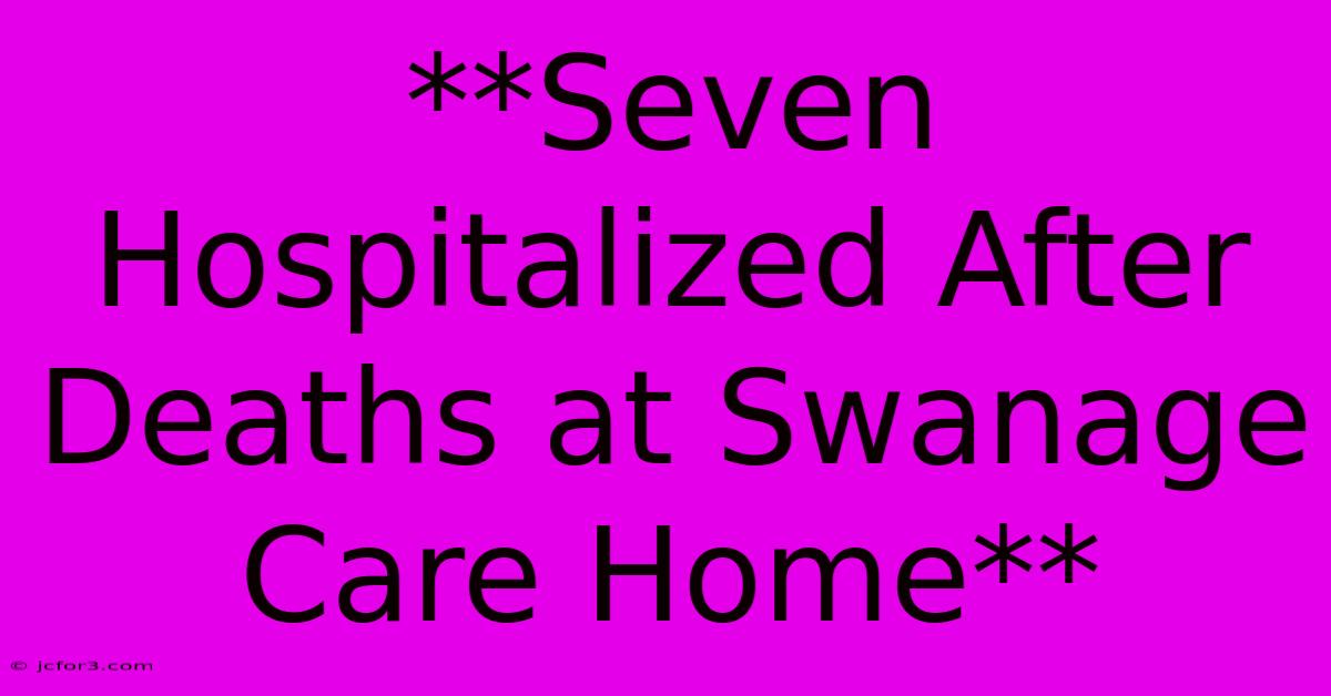 **Seven Hospitalized After Deaths At Swanage Care Home**