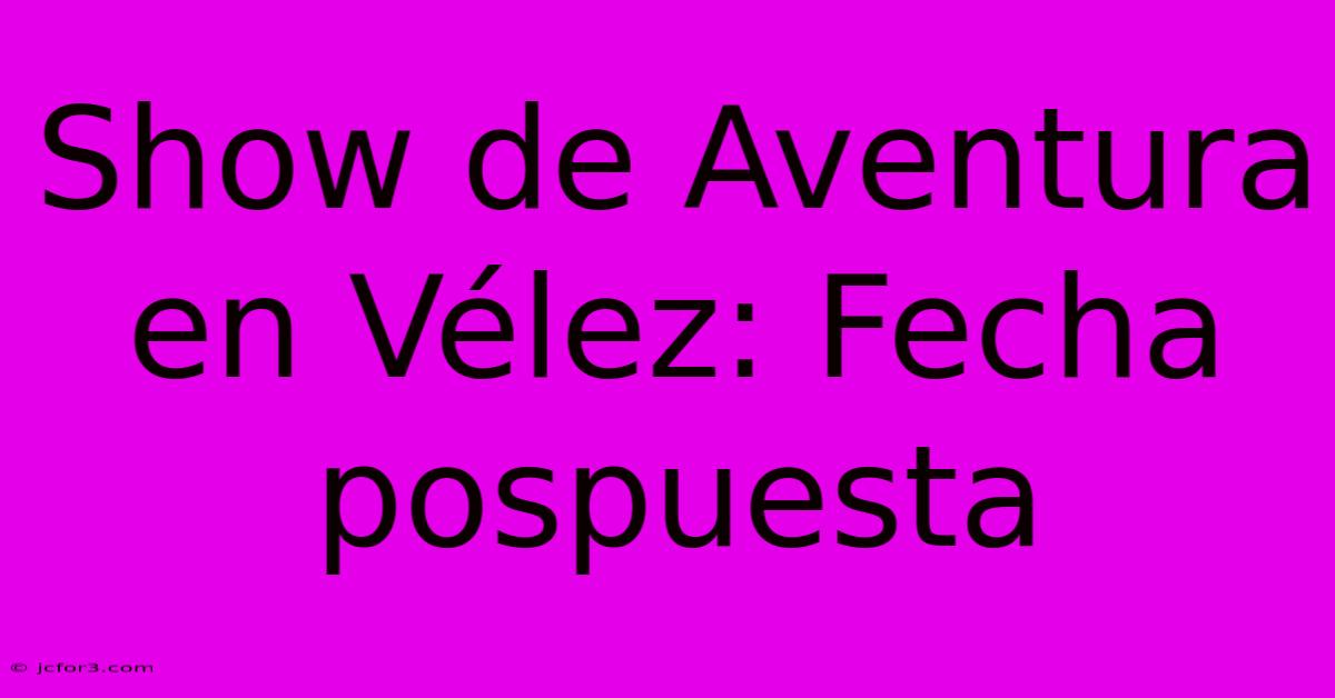 Show De Aventura En Vélez: Fecha Pospuesta