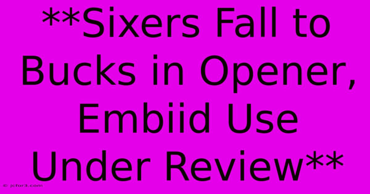 **Sixers Fall To Bucks In Opener, Embiid Use Under Review**