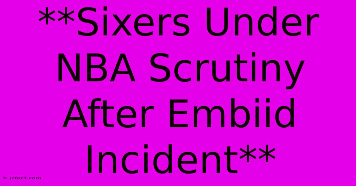 **Sixers Under NBA Scrutiny After Embiid Incident**