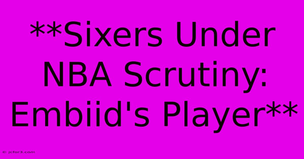 **Sixers Under NBA Scrutiny: Embiid's Player**