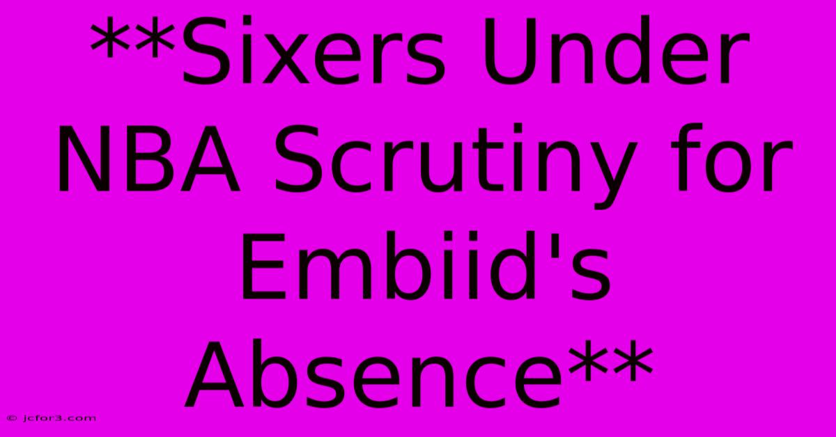 **Sixers Under NBA Scrutiny For Embiid's Absence**