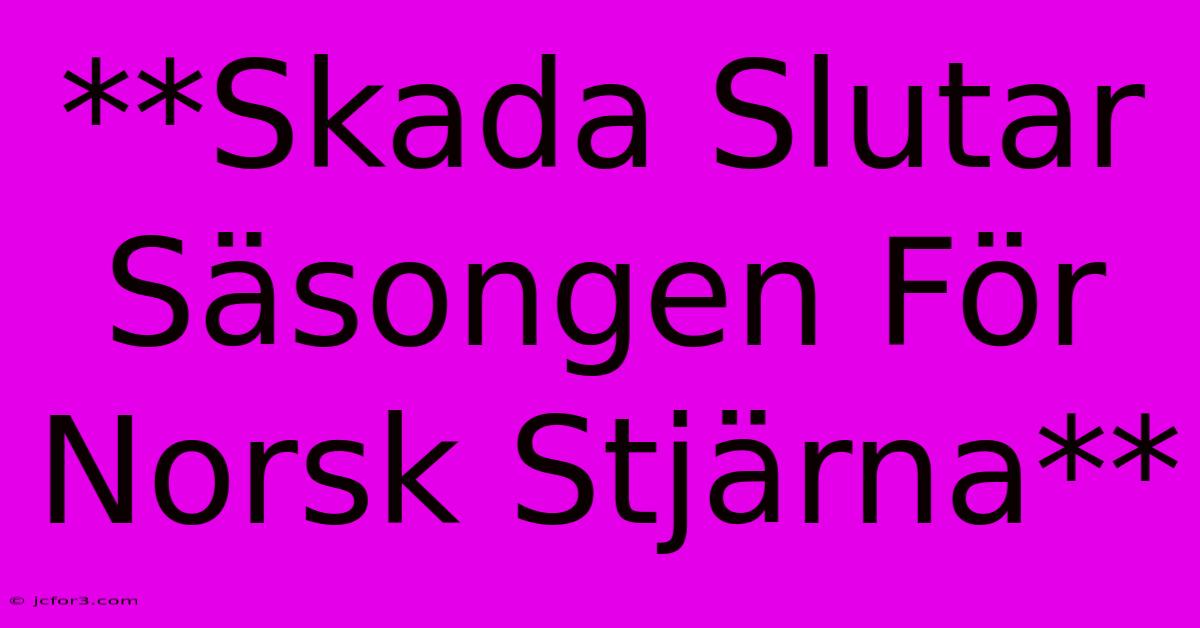 **Skada Slutar Säsongen För Norsk Stjärna**