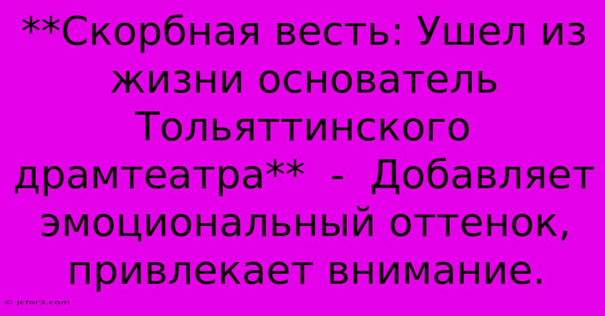 **Скорбная Весть: Ушел Из Жизни Основатель Тольяттинского Драмтеатра**  -  Добавляет Эмоциональный Оттенок, Привлекает Внимание.