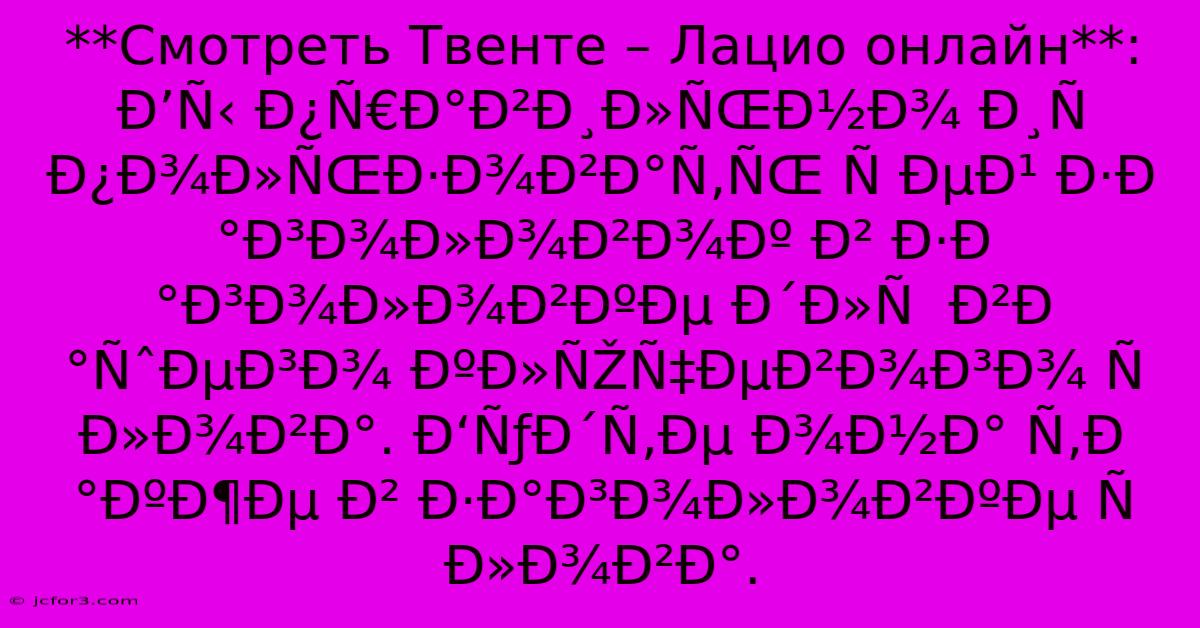 **Смотреть Твенте – Лацио Онлайн**: Ð’Ñ‹ Ð¿Ñ€Ð°Ð²Ð¸Ð»ÑŒÐ½Ð¾ Ð¸Ñ Ð¿Ð¾Ð»ÑŒÐ·Ð¾Ð²Ð°Ñ‚ÑŒ Ñ ÐµÐ¹ Ð·Ð°Ð³Ð¾Ð»Ð¾Ð²Ð¾Ðº Ð² Ð·Ð°Ð³Ð¾Ð»Ð¾Ð²ÐºÐµ Ð´Ð»Ñ  Ð²Ð°ÑˆÐµÐ³Ð¾ ÐºÐ»ÑŽÑ‡ÐµÐ²Ð¾Ð³Ð¾ Ñ Ð»Ð¾Ð²Ð°. Ð‘ÑƒÐ´Ñ‚Ðµ Ð¾Ð½Ð° Ñ‚Ð°ÐºÐ¶Ðµ Ð² Ð·Ð°Ð³Ð¾Ð»Ð¾Ð²ÐºÐµ Ñ Ð»Ð¾Ð²Ð°.