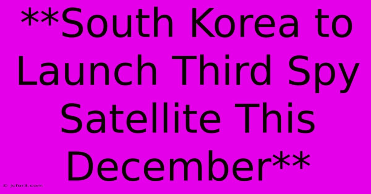 **South Korea To Launch Third Spy Satellite This December**