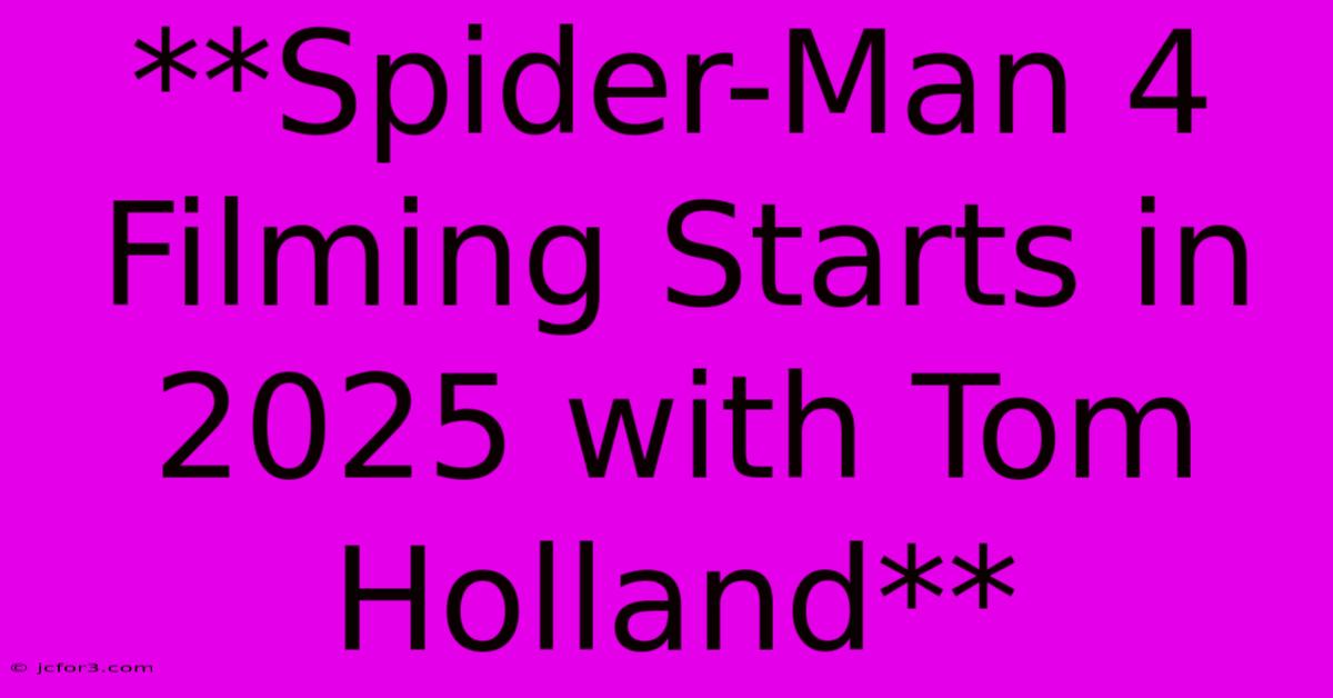 **Spider-Man 4 Filming Starts In 2025 With Tom Holland**