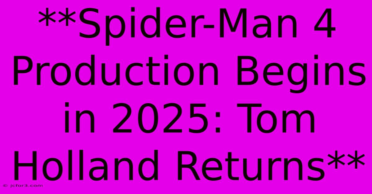 **Spider-Man 4 Production Begins In 2025: Tom Holland Returns**