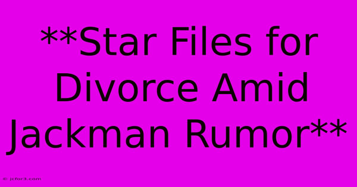 **Star Files For Divorce Amid Jackman Rumor**