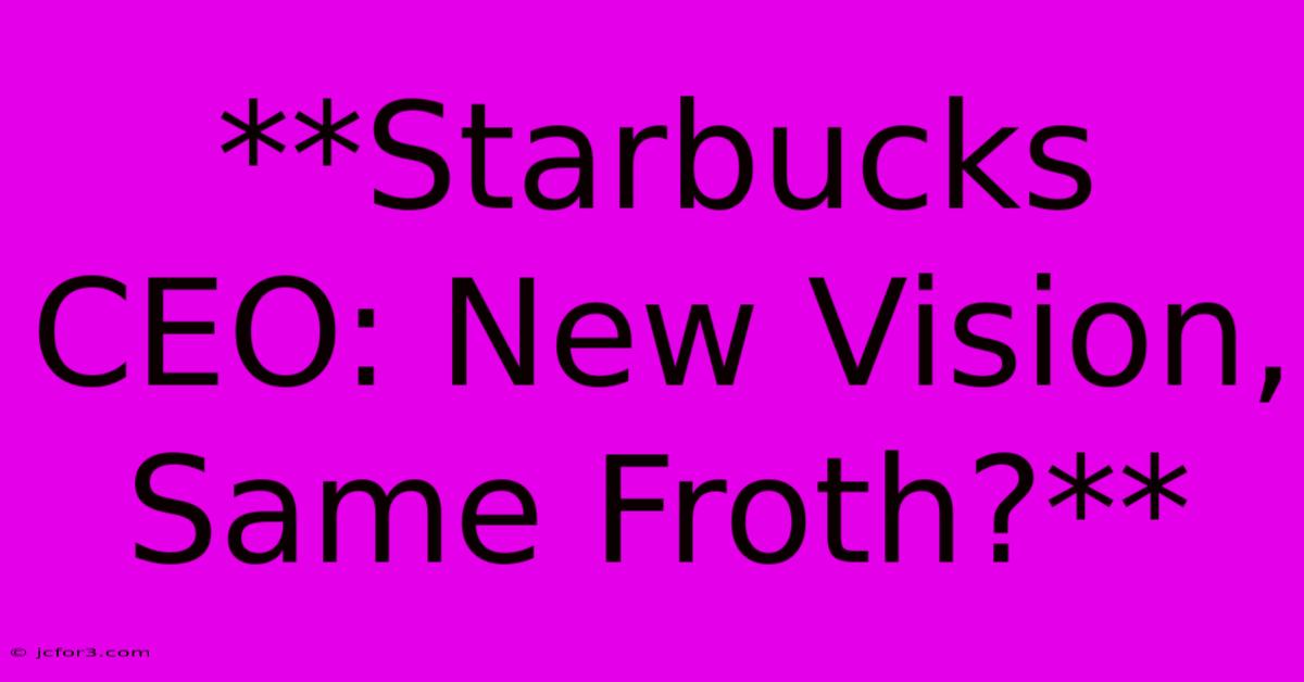 **Starbucks CEO: New Vision, Same Froth?**