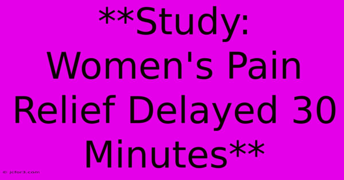 **Study: Women's Pain Relief Delayed 30 Minutes**