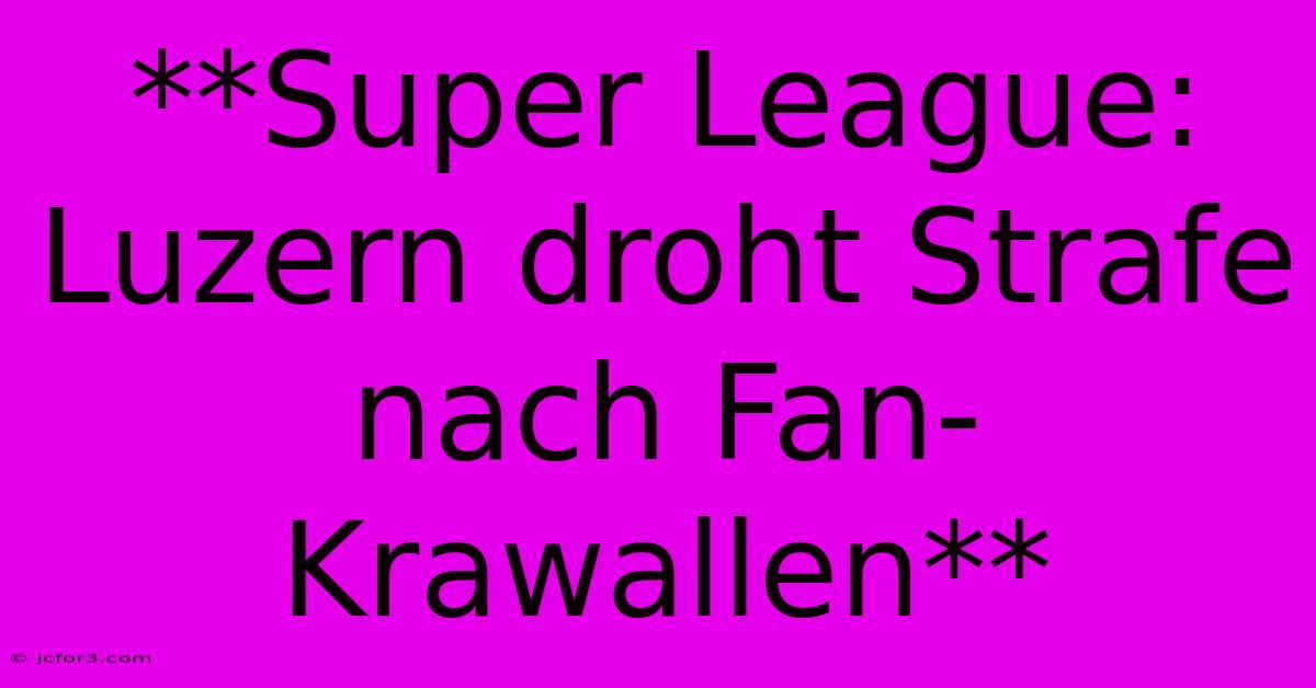 **Super League: Luzern Droht Strafe Nach Fan-Krawallen**