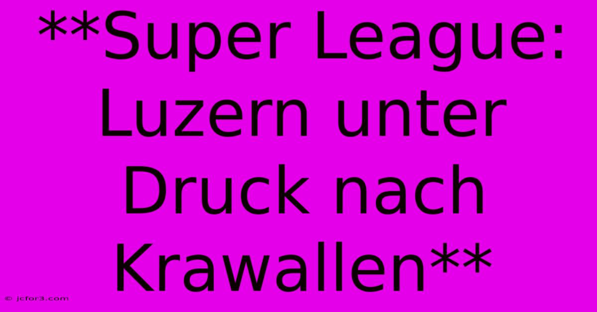 **Super League: Luzern Unter Druck Nach Krawallen**