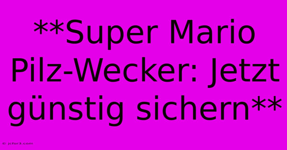 **Super Mario Pilz-Wecker: Jetzt Günstig Sichern** 