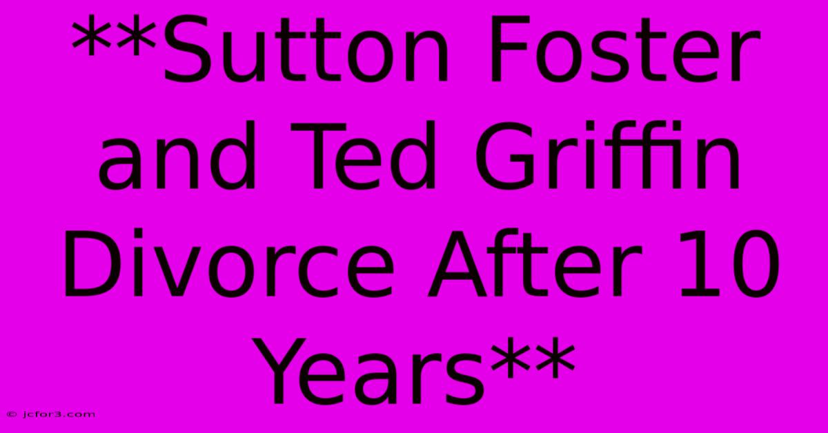 **Sutton Foster And Ted Griffin Divorce After 10 Years**