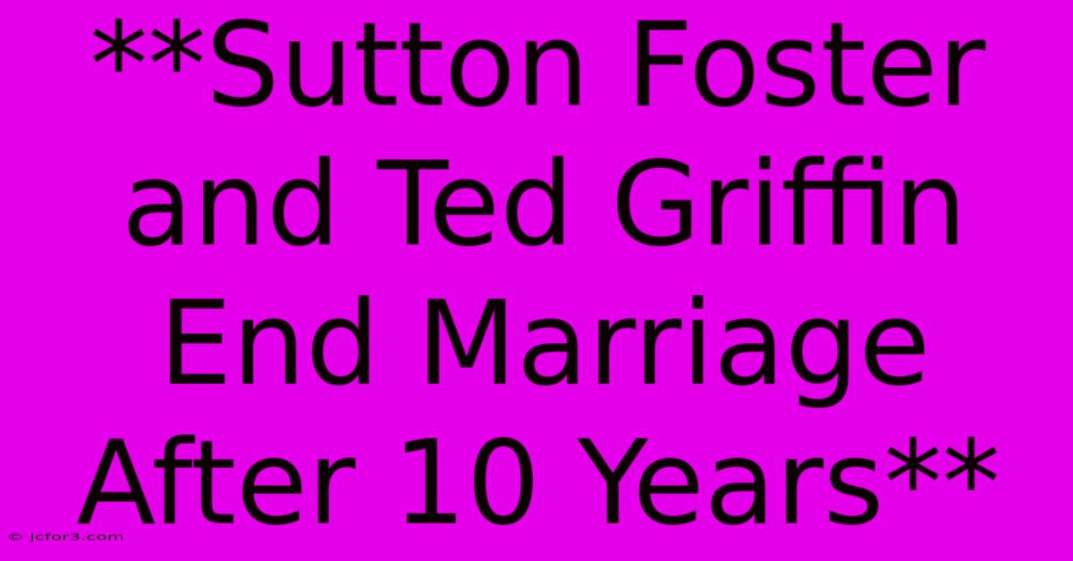 **Sutton Foster And Ted Griffin End Marriage After 10 Years** 