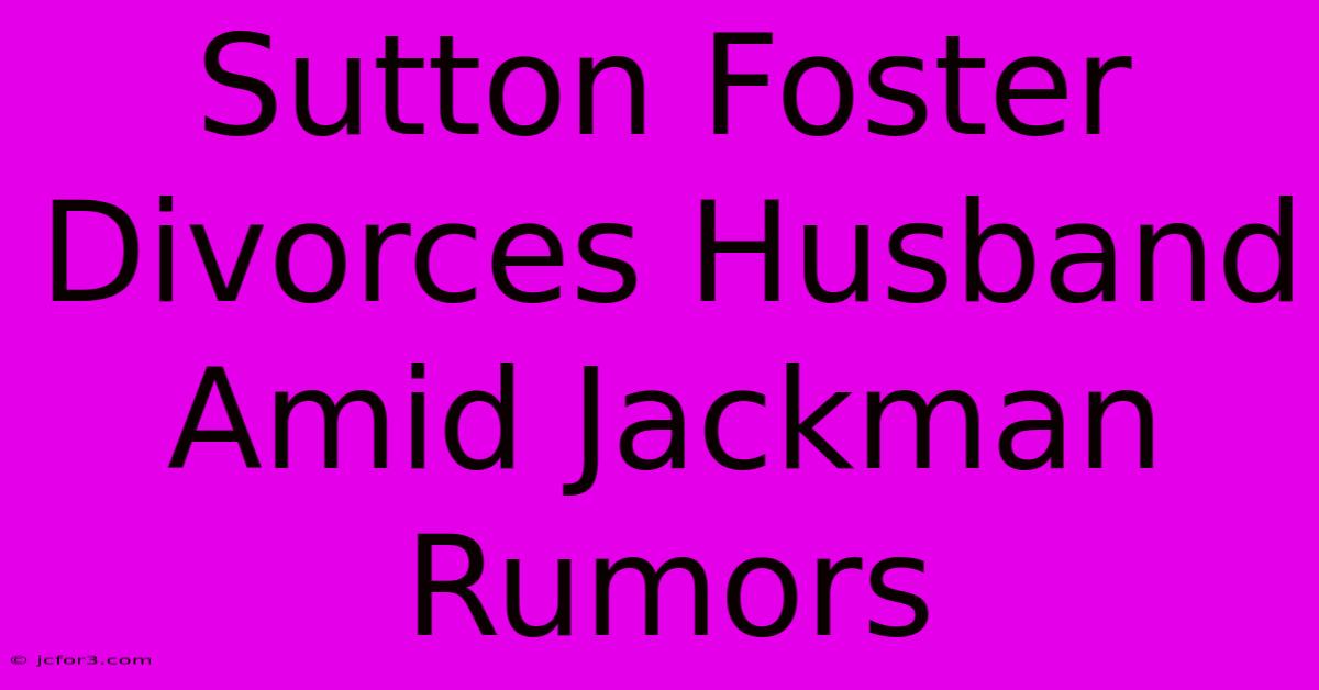 Sutton Foster Divorces Husband Amid Jackman Rumors