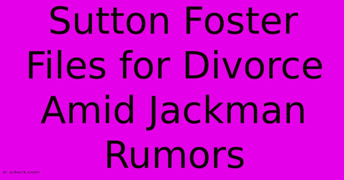 Sutton Foster Files For Divorce Amid Jackman Rumors