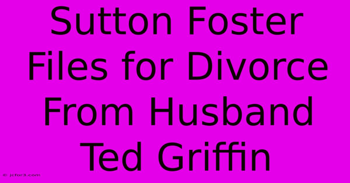 Sutton Foster Files For Divorce From Husband Ted Griffin 