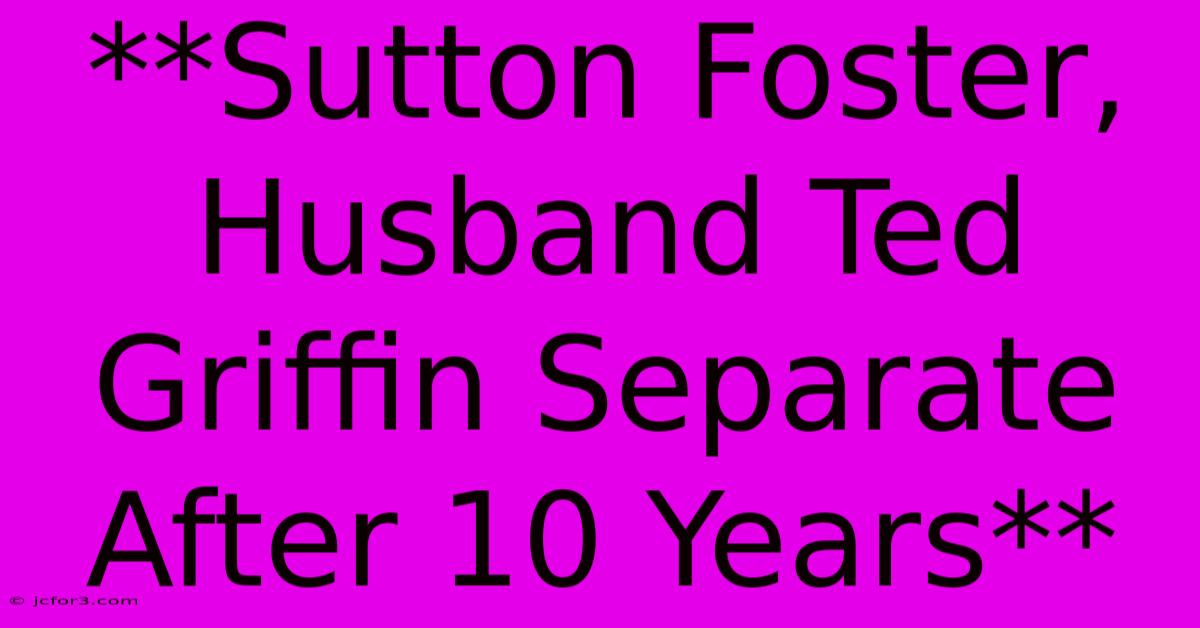 **Sutton Foster, Husband Ted Griffin Separate After 10 Years** 