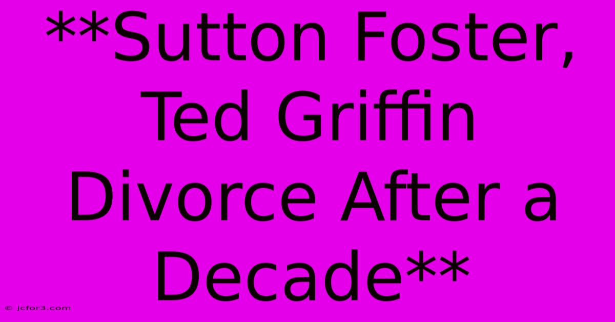 **Sutton Foster, Ted Griffin Divorce After A Decade**