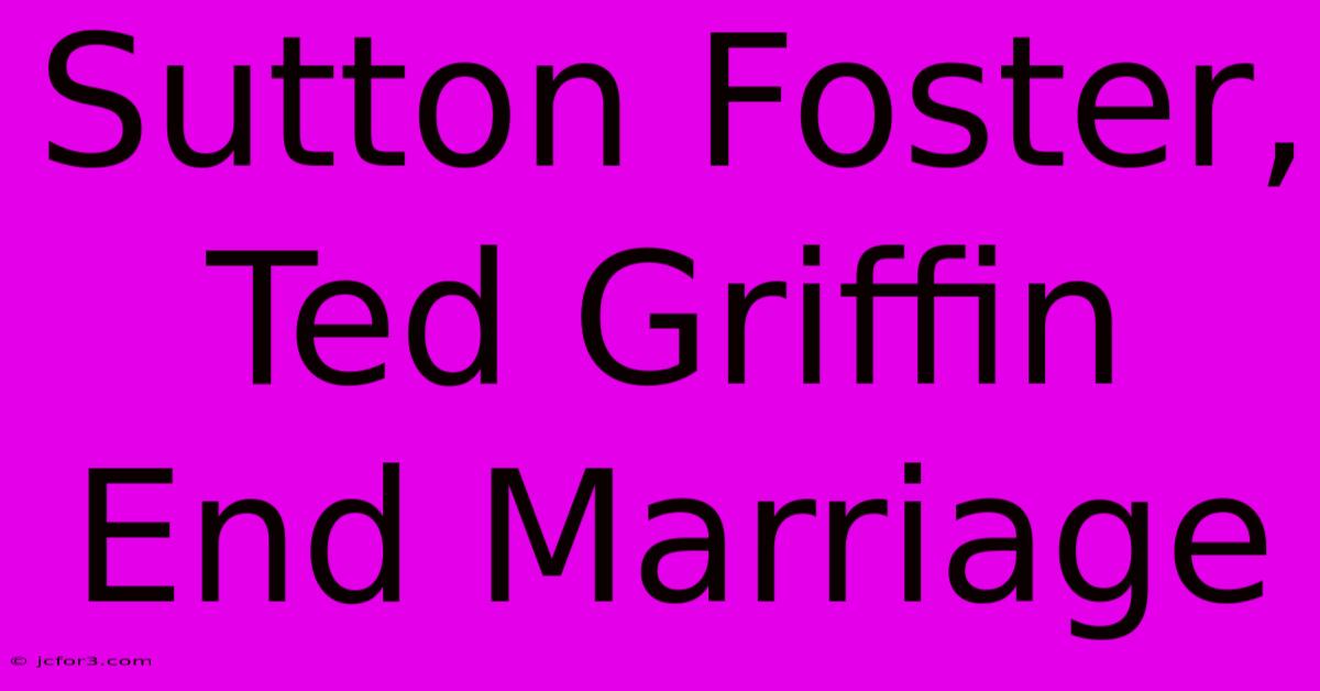 Sutton Foster, Ted Griffin  End Marriage 