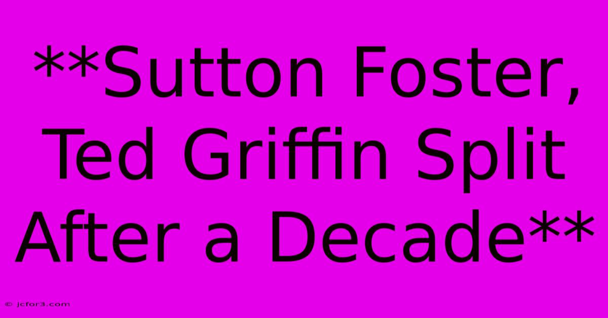 **Sutton Foster, Ted Griffin Split After A Decade**