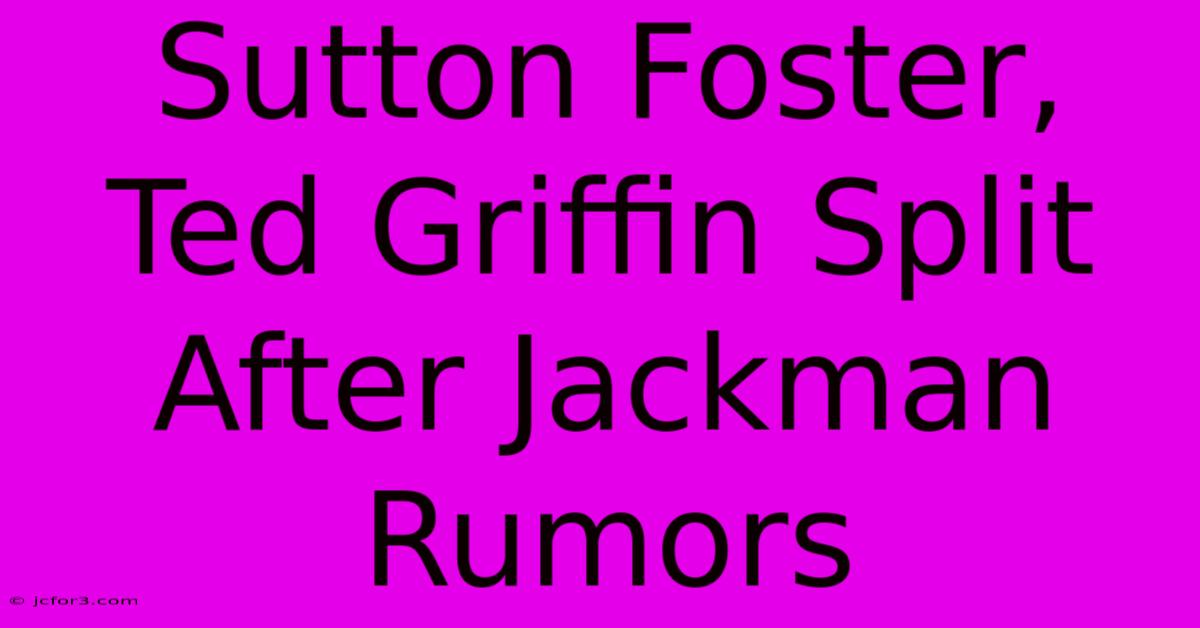 Sutton Foster, Ted Griffin Split After Jackman Rumors