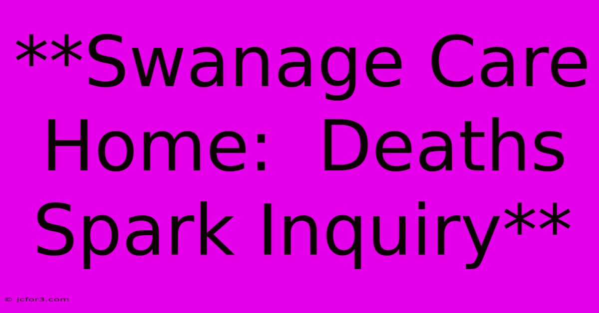 **Swanage Care Home:  Deaths Spark Inquiry** 