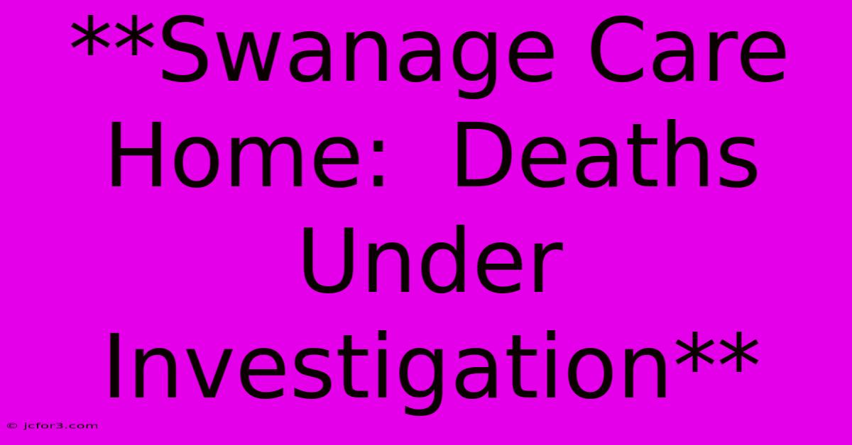 **Swanage Care Home:  Deaths Under Investigation**