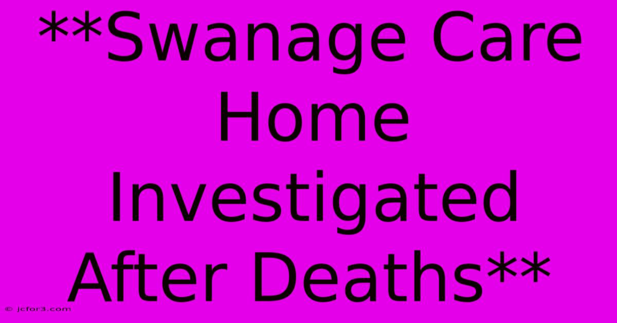 **Swanage Care Home Investigated After Deaths**