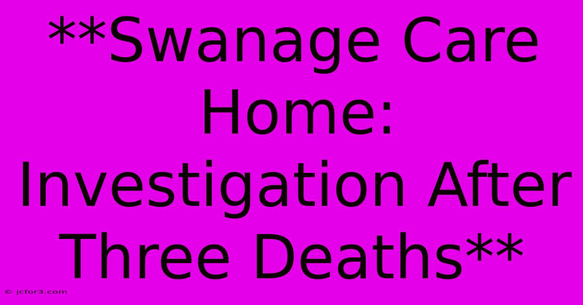 **Swanage Care Home: Investigation After Three Deaths** 