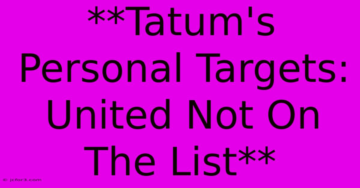 **Tatum's Personal Targets: United Not On The List** 