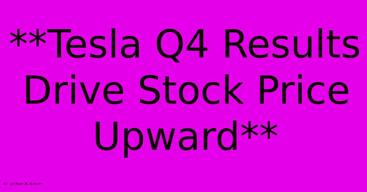 **Tesla Q4 Results Drive Stock Price Upward** 