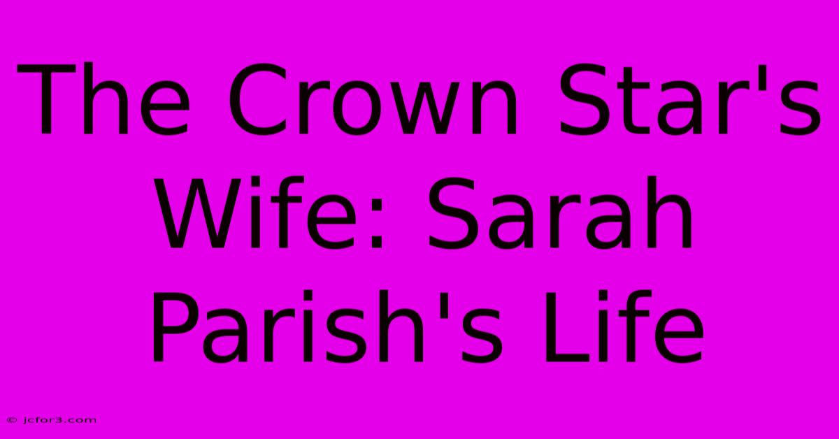 The Crown Star's Wife: Sarah Parish's Life